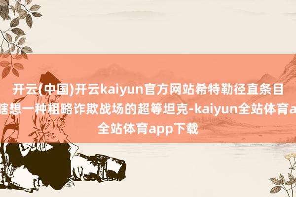 开云(中国)开云kaiyun官方网站希特勒径直条目波尔舍瞎想一种粗略诈欺战场的超等坦克-kaiyun全站体育app下载