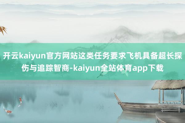 开云kaiyun官方网站这类任务要求飞机具备超长探伤与追踪智商-kaiyun全站体育app下载