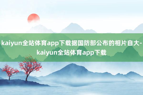 kaiyun全站体育app下载据国防部公布的相片自大-kaiyun全站体育app下载