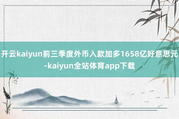 开云kaiyun前三季度外币入款加多1658亿好意思元-kaiyun全站体育app下载