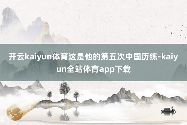 开云kaiyun体育这是他的第五次中国历练-kaiyun全站体育app下载
