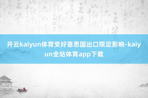 开云kaiyun体育受好意思国出口限定影响-kaiyun全站体育app下载