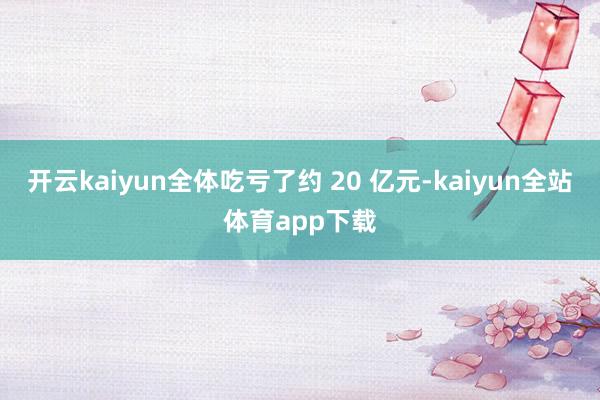 开云kaiyun全体吃亏了约 20 亿元-kaiyun全站体育app下载