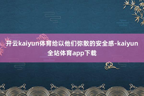 开云kaiyun体育给以他们弥散的安全感-kaiyun全站体育app下载