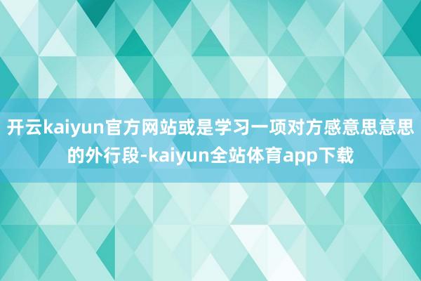 开云kaiyun官方网站或是学习一项对方感意思意思的外行段-kaiyun全站体育app下载