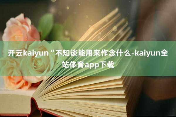 开云kaiyun“不知谈能用来作念什么-kaiyun全站体育app下载