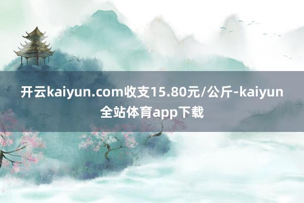开云kaiyun.com收支15.80元/公斤-kaiyun全站体育app下载