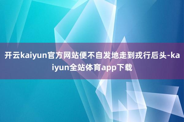 开云kaiyun官方网站便不自发地走到戎行后头-kaiyun全站体育app下载