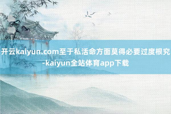 开云kaiyun.com至于私活命方面莫得必要过度根究-kaiyun全站体育app下载