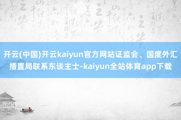 开云(中国)开云kaiyun官方网站证监会、国度外汇措置局联系东谈主士-kaiyun全站体育app下载