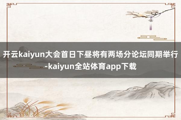 开云kaiyun 大会首日下昼将有两场分论坛同期举行-kaiyun全站体育app下载