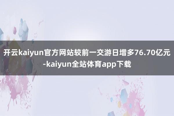 开云kaiyun官方网站较前一交游日增多76.70亿元-kaiyun全站体育app下载