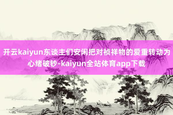 开云kaiyun东谈主们安闲把对祯祥物的爱重转动为心绪破钞-kaiyun全站体育app下载