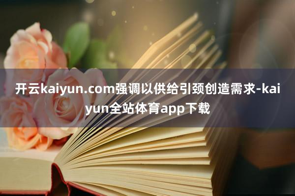 开云kaiyun.com强调以供给引颈创造需求-kaiyun全站体育app下载