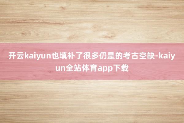 开云kaiyun也填补了很多仍是的考古空缺-kaiyun全站体育app下载