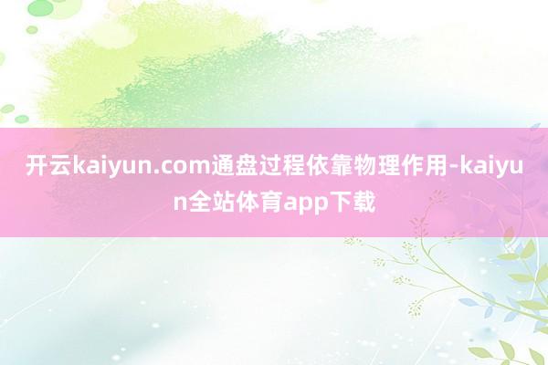开云kaiyun.com通盘过程依靠物理作用-kaiyun全站体育app下载
