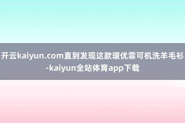 开云kaiyun.com直到发现这款瑷优霏可机洗羊毛衫-kaiyun全站体育app下载