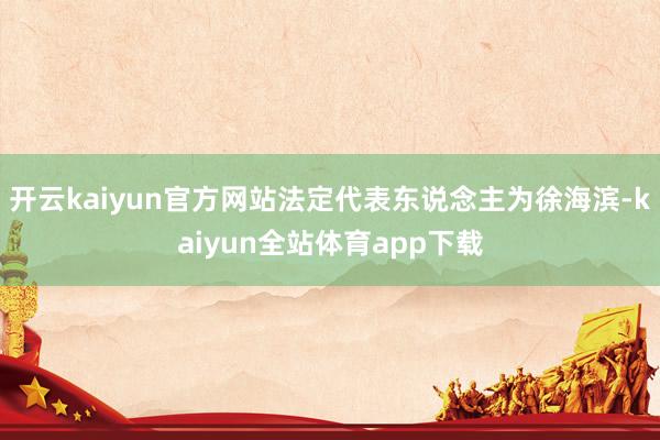 开云kaiyun官方网站法定代表东说念主为徐海滨-kaiyun全站体育app下载