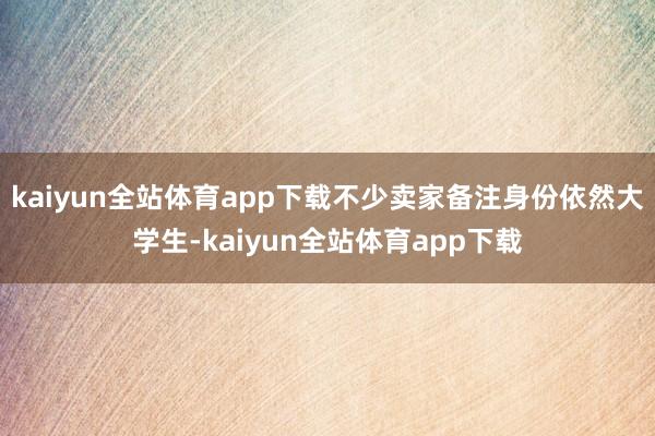 kaiyun全站体育app下载不少卖家备注身份依然大学生-kaiyun全站体育app下载