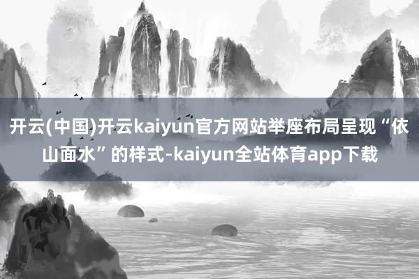 开云(中国)开云kaiyun官方网站举座布局呈现“依山面水”的样式-kaiyun全站体育app下载