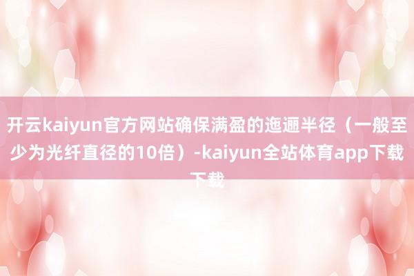 开云kaiyun官方网站确保满盈的迤逦半径（一般至少为光纤直径的10倍）-kaiyun全站体育app下载