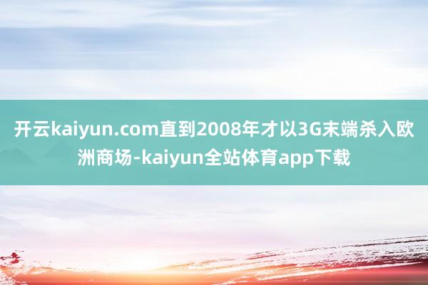 开云kaiyun.com直到2008年才以3G末端杀入欧洲商场-kaiyun全站体育app下载