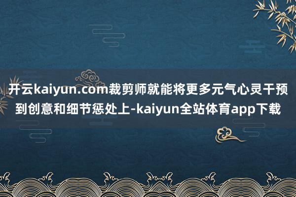 开云kaiyun.com裁剪师就能将更多元气心灵干预到创意和细节惩处上-kaiyun全站体育app下载