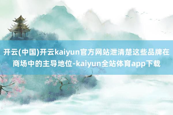 开云(中国)开云kaiyun官方网站泄清楚这些品牌在商场中的主导地位-kaiyun全站体育app下载