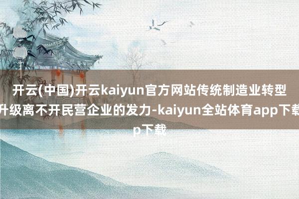 开云(中国)开云kaiyun官方网站传统制造业转型升级离不开民营企业的发力-kaiyun全站体育app下载