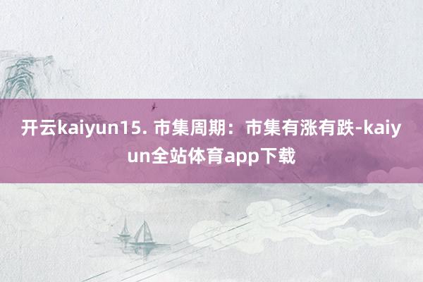开云kaiyun15. 市集周期：市集有涨有跌-kaiyun全站体育app下载