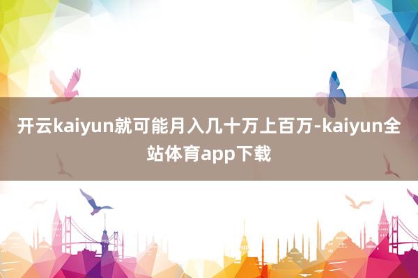 开云kaiyun就可能月入几十万上百万-kaiyun全站体育app下载