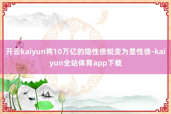 开云kaiyun将10万亿的隐性债蜕变为显性债-kaiyun全站体育app下载
