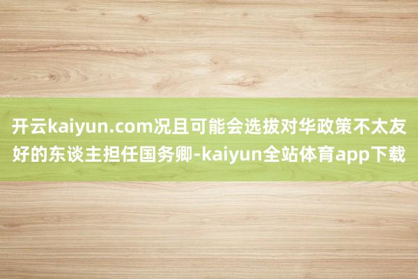 开云kaiyun.com况且可能会选拔对华政策不太友好的东谈主担任国务卿-kaiyun全站体育app下载