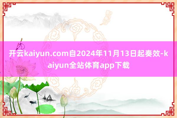 开云kaiyun.com自2024年11月13日起奏效-kaiyun全站体育app下载