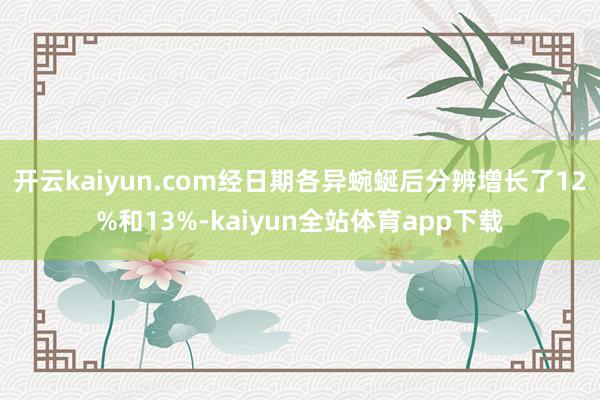 开云kaiyun.com经日期各异蜿蜒后分辨增长了12%和13%-kaiyun全站体育app下载