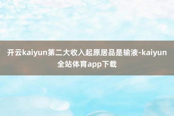 开云kaiyun第二大收入起原居品是输液-kaiyun全站体育app下载
