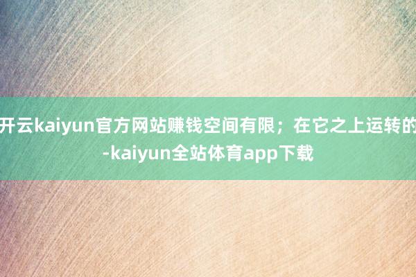开云kaiyun官方网站赚钱空间有限;在它之上运转的-kaiyun全站体育app下载