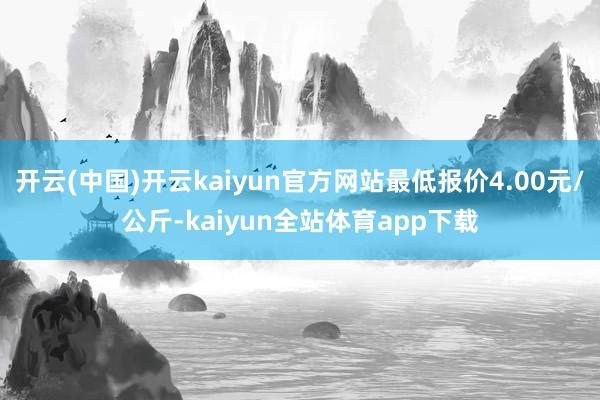 开云(中国)开云kaiyun官方网站最低报价4.00元/公斤-kaiyun全站体育app下载