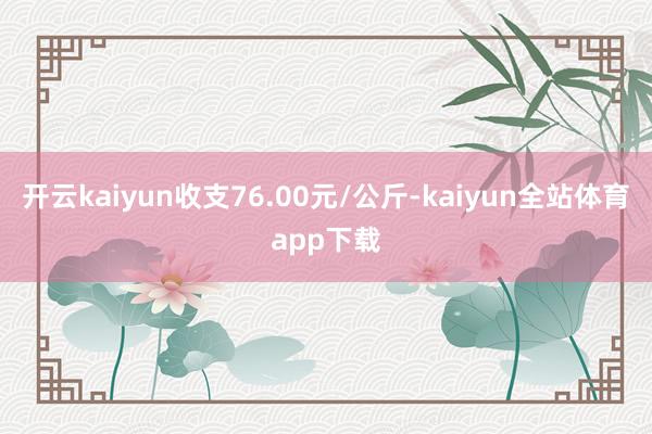 开云kaiyun收支76.00元/公斤-kaiyun全站体育app下载