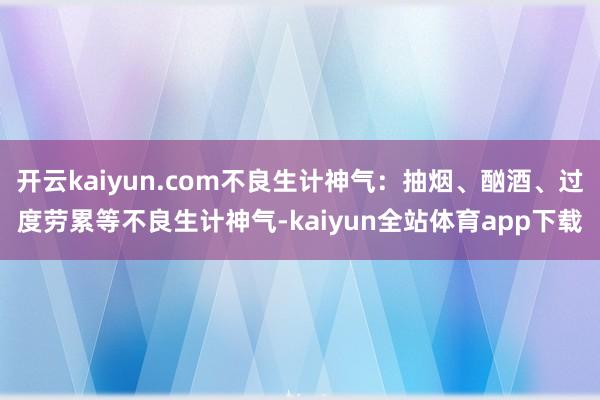 开云kaiyun.com不良生计神气：抽烟、酗酒、过度劳累等不良生计神气-kaiyun全站体育app下载