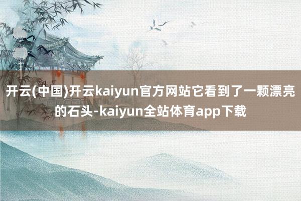 开云(中国)开云kaiyun官方网站它看到了一颗漂亮的石头-kaiyun全站体育app下载