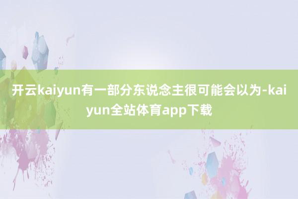 开云kaiyun有一部分东说念主很可能会以为-kaiyun全站体育app下载