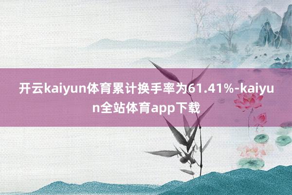开云kaiyun体育累计换手率为61.41%-kaiyun全站体育app下载
