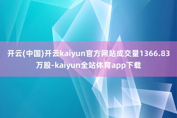 开云(中国)开云kaiyun官方网站成交量1366.83万股-kaiyun全站体育app下载