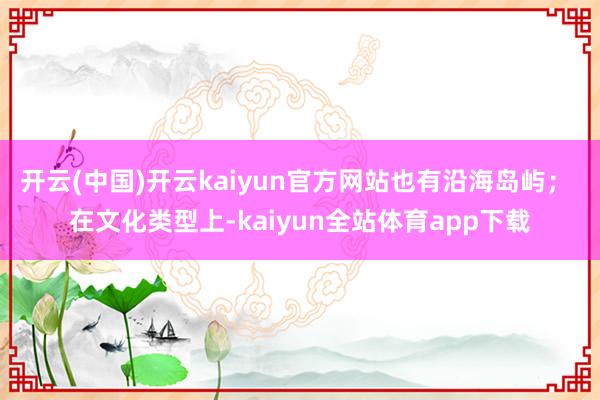 开云(中国)开云kaiyun官方网站也有沿海岛屿； 在文化类型上-kaiyun全站体育app下载