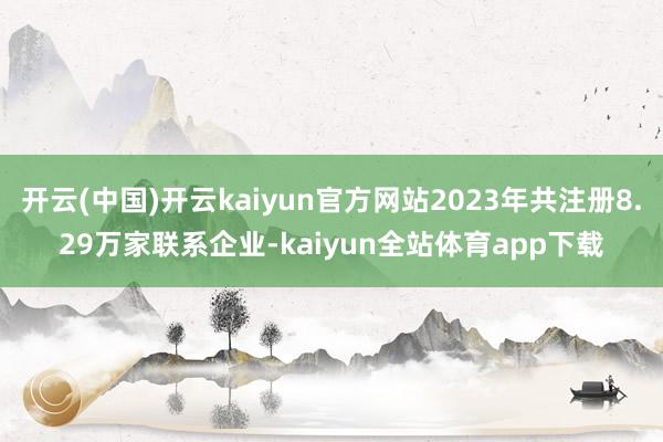 开云(中国)开云kaiyun官方网站2023年共注册8.29万家联系企业-kaiyun全站体育app下载