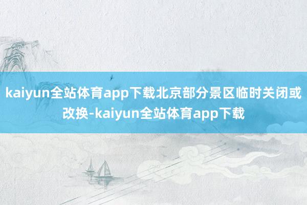 kaiyun全站体育app下载北京部分景区临时关闭或改换-kaiyun全站体育app下载