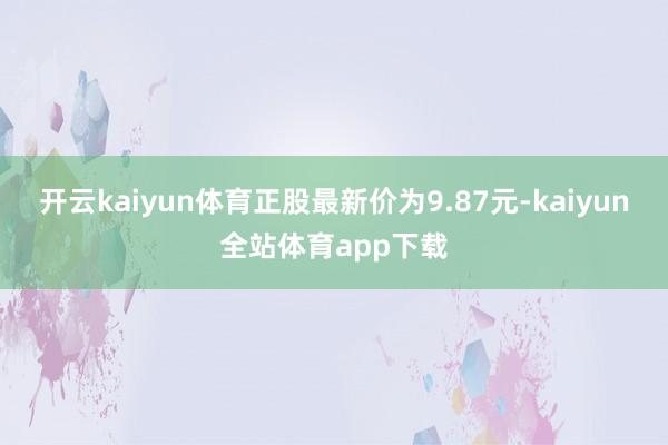 开云kaiyun体育正股最新价为9.87元-kaiyun全站体育app下载