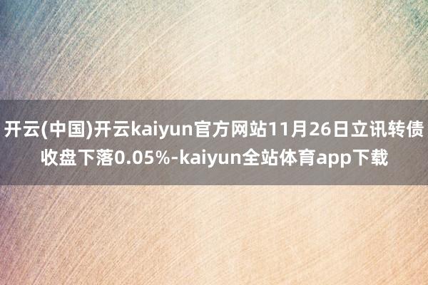 开云(中国)开云kaiyun官方网站11月26日立讯转债收盘下落0.05%-kaiyun全站体育app下载