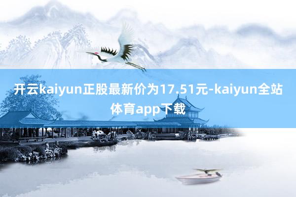 开云kaiyun正股最新价为17.51元-kaiyun全站体育app下载